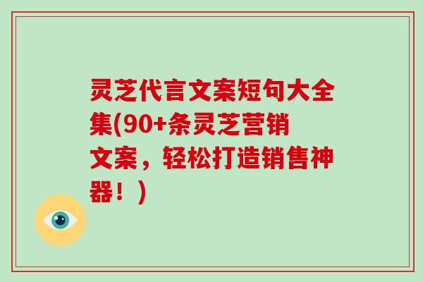 灵芝代言文案短句大全集(90+条灵芝营销文案,轻松打造销售神器!) 灵芝代言文案短句大全集(90+条灵芝营销文案,轻松打造销售神器!)