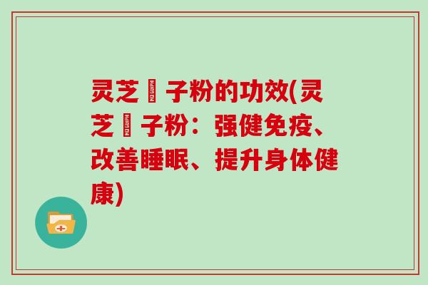 灵芝垝子粉的功效(灵芝垝子粉：强健免疫、改善、提升身体健康)