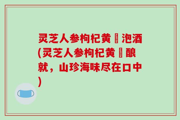 灵芝人参枸杞黄茋泡酒(灵芝人参枸杞黄茋酿就,山珍海味尽在口中) 灵芝人参枸杞黄茋泡酒(灵芝人参枸杞黄茋酿就,山珍海味尽在口中)