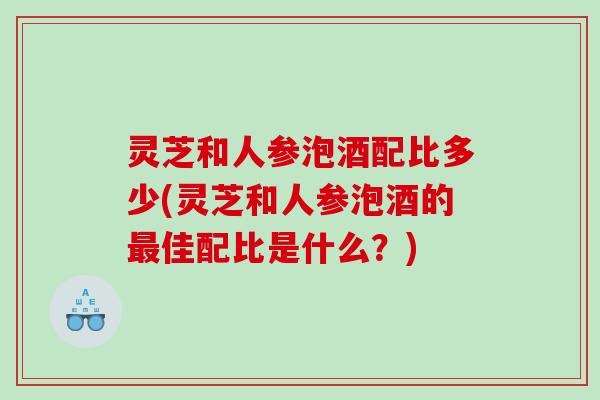 灵芝和人参泡酒配比多少(灵芝和人参泡酒的最佳配比是什么？)