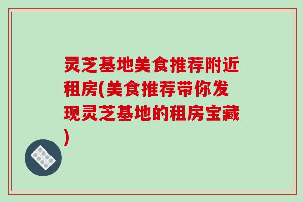灵芝基地美食推荐附近租房(美食推荐带你发现灵芝基地的租房宝藏) 灵芝基地美食推荐附近租房(美食推荐带你发现灵芝基地的租房宝藏)