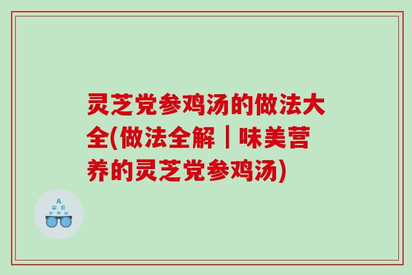 灵芝党参鸡汤的做法大全(做法全解|味美营养的灵芝党参鸡汤) 灵芝党参鸡汤的做法大全(做法全解|味美营养的灵芝党参鸡汤)