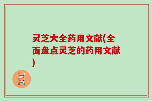 灵芝大全药用文献(全面盘点灵芝的药用文献) 灵芝大全药用文献(全面盘点灵芝的药用文献)