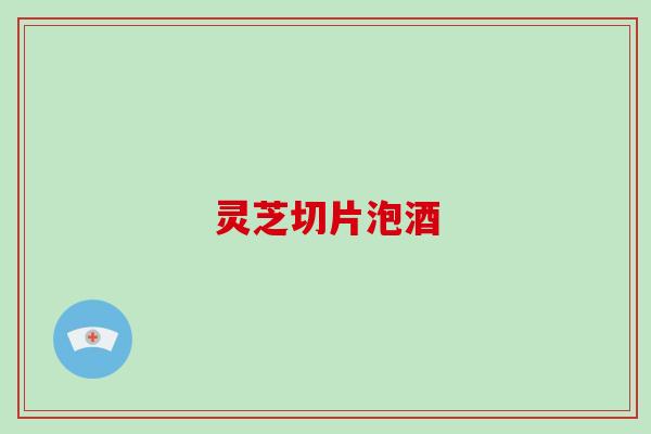 灵芝切片泡酒