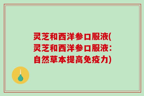 灵芝和西洋参口服液(灵芝和西洋参口服液:自然草本提高免疫力) 灵芝和西洋参口服液(灵芝和西洋参口服液:自然草本提高免疫力)