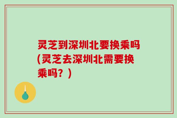 灵芝到深圳北要换乘吗(灵芝去深圳北需要换乘吗？)
