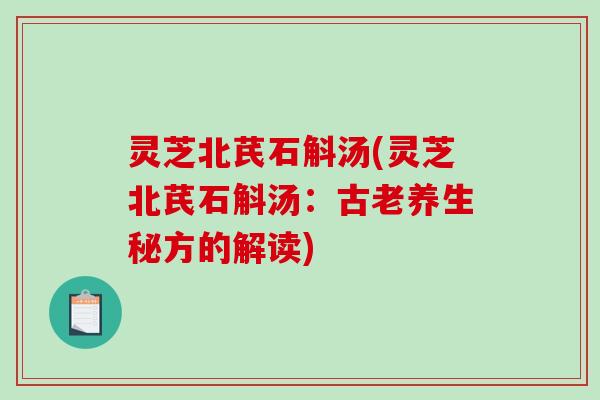 灵芝北芪石斛汤(灵芝北芪石斛汤:古老养生秘方的解读) 灵芝北芪石斛汤(灵芝北芪石斛汤:古老养生秘方的解读)