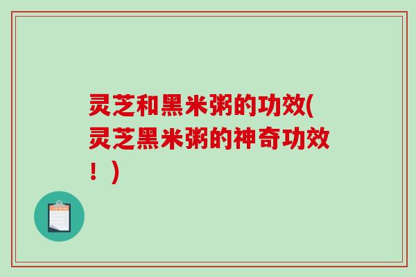 灵芝和黑米粥的功效(灵芝黑米粥的神奇功效！)