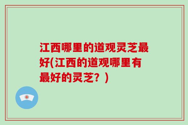 江西哪里的道观灵芝好(江西的道观哪里有好的灵芝?) 江西哪里的道观灵芝好(江西的道观哪里有好的灵芝?)