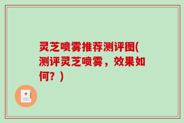 灵芝喷雾推荐测评图(测评灵芝喷雾,效果如何?) 灵芝喷雾推荐测评图(测评灵芝喷雾,效果如何?)