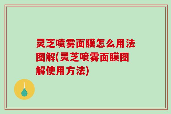 灵芝喷雾面膜怎么用法图解(灵芝喷雾面膜图解使用方法) 灵芝喷雾面膜怎么用法图解(灵芝喷雾面膜图解使用方法)