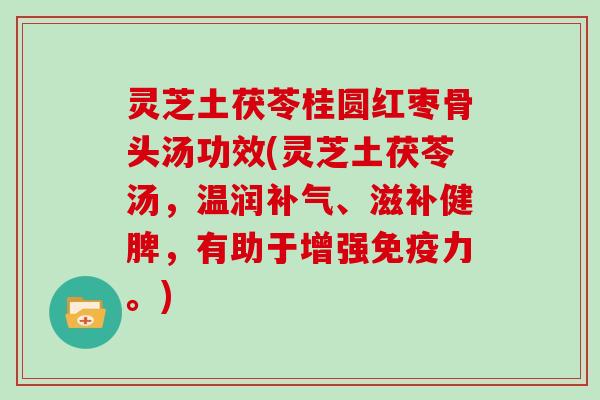 灵芝土茯苓桂圆红枣骨头汤功效(灵芝土茯苓汤,温润、滋补健脾,有助于增强免疫力。) 灵芝土茯苓桂圆红枣骨头汤功效(灵芝土茯苓汤,温润、滋补健脾,有助于增强免疫力。)