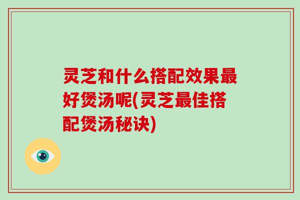 灵芝和什么搭配效果好煲汤呢(灵芝佳搭配煲汤秘诀) 灵芝和什么搭配效果好煲汤呢(灵芝佳搭配煲汤秘诀)