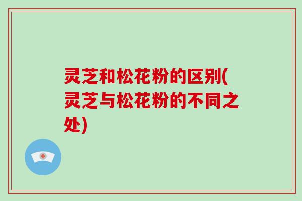 灵芝和松花粉的区别(灵芝与松花粉的不同之处)