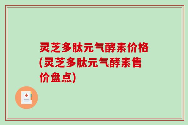 灵芝多肽元气酵素价格(灵芝多肽元气酵素售价盘点)