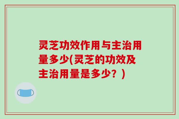 灵芝功效作用与主用量多少(灵芝的功效及主用量是多少?) 灵芝功效作用与主用量多少(灵芝的功效及主用量是多少?)
