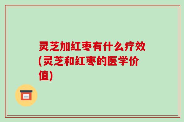 灵芝加红枣有什么疗效(灵芝和红枣的医学价值) 灵芝加红枣有什么疗效(灵芝和红枣的医学价值)