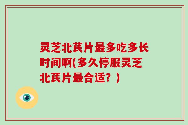 灵芝北芪片多吃多长时间啊(多久停服灵芝北芪片合适?) 灵芝北芪片多吃多长时间啊(多久停服灵芝北芪片合适?)