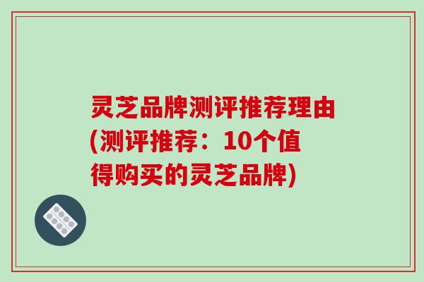 灵芝品牌测评推荐理由(测评推荐:10个值得购买的灵芝品牌) 灵芝品牌测评推荐理由(测评推荐:10个值得购买的灵芝品牌)