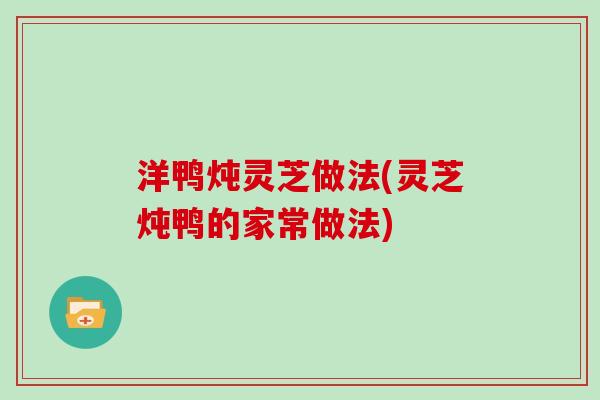 洋鸭炖灵芝做法(灵芝炖鸭的家常做法) 洋鸭炖灵芝做法(灵芝炖鸭的家常做法)