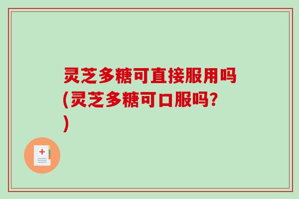 灵芝多糖可直接服用吗(灵芝多糖可口服吗？)