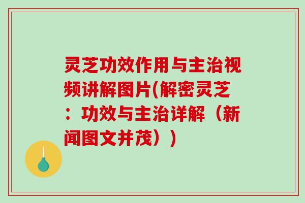 灵芝功效作用与主治视频讲解图片(解密灵芝：功效与主治详解（新闻图文并茂）)