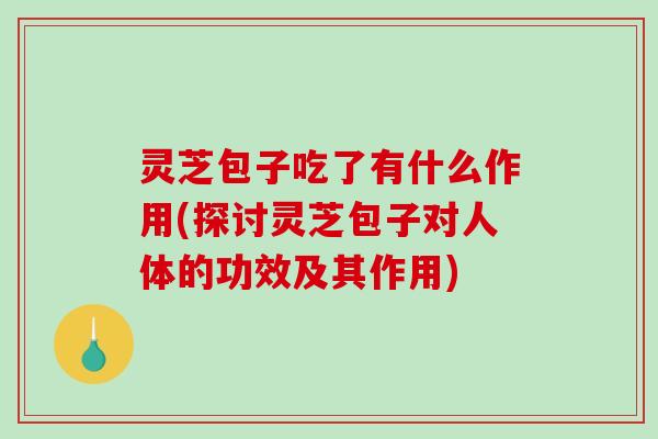 灵芝包子吃了有什么作用(探讨灵芝包子对人体的功效及其作用)