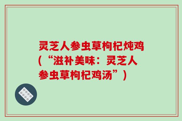 灵芝人参虫草枸杞炖鸡(“滋补美味:灵芝人参虫草枸杞鸡汤”) 灵芝人参虫草枸杞炖鸡(“滋补美味:灵芝人参虫草枸杞鸡汤”)