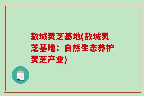 敖城灵芝基地(敖城灵芝基地:自然生态养护灵芝产业) 敖城灵芝基地(敖城灵芝基地:自然生态养护灵芝产业)