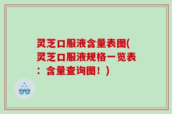 灵芝口服液含量表图(灵芝口服液规格一览表：含量查询图！)
