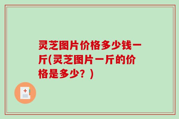 灵芝图片价格多少钱一斤(灵芝图片一斤的价格是多少?) 灵芝图片价格多少钱一斤(灵芝图片一斤的价格是多少?)