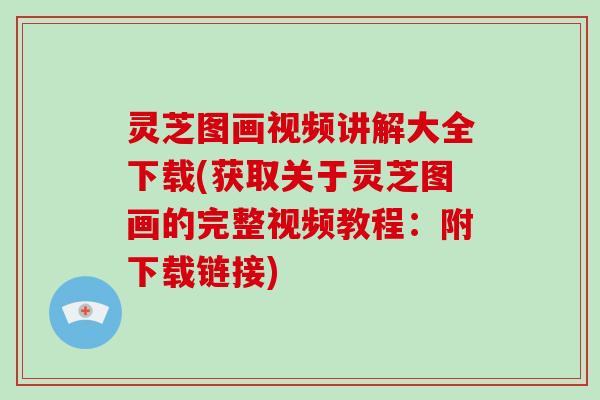 灵芝图画视频讲解大全下载(获取关于灵芝图画的完整视频教程：附下载链接)