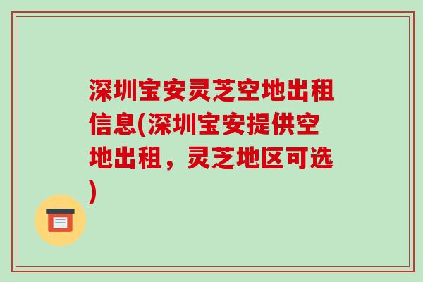 深圳宝安灵芝空地出租信息(深圳宝安提供空地出租，灵芝地区可选)