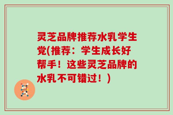 灵芝品牌推荐水乳学生党(推荐:学生成长好帮手!这些灵芝品牌的水乳不可错过!) 灵芝品牌推荐水乳学生党(推荐:学生成长好帮手!这些灵芝品牌的水乳不可错过!)
