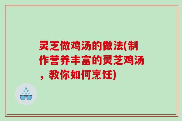 灵芝做鸡汤的做法(制作营养丰富的灵芝鸡汤，教你如何烹饪)