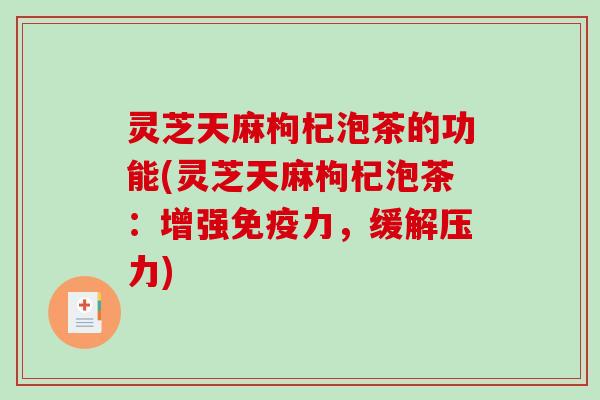 灵芝天麻枸杞泡茶的功能(灵芝天麻枸杞泡茶：增强免疫力，缓解压力)