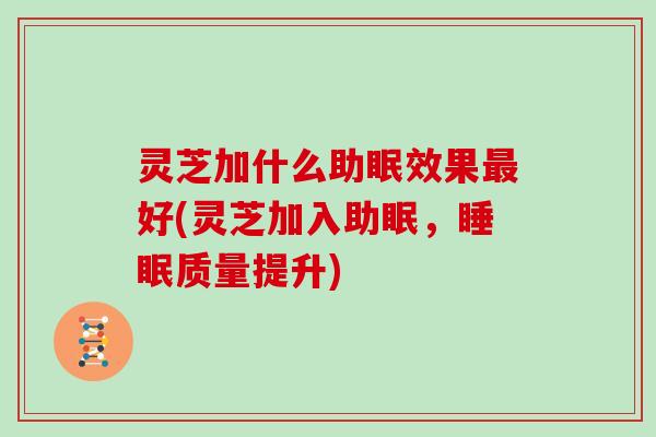 灵芝加什么助眠效果最好(灵芝加入助眠，睡眠质量提升)