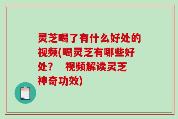灵芝喝了有什么好处的视频(喝灵芝有哪些好处？  视频解读灵芝神奇功效)