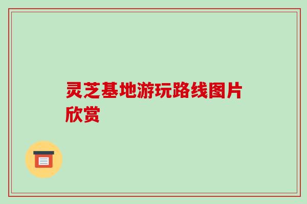 灵芝基地游玩路线图片欣赏
