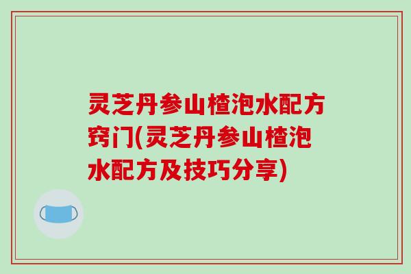 灵芝丹参山楂泡水配方窍门(灵芝丹参山楂泡水配方及技巧分享)