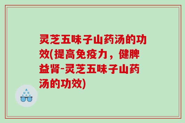 灵芝五味子山药汤的功效(提高免疫力,健脾益-灵芝五味子山药汤的功效) 灵芝五味子山药汤的功效(提高免疫力,健脾益-灵芝五味子山药汤的功效)