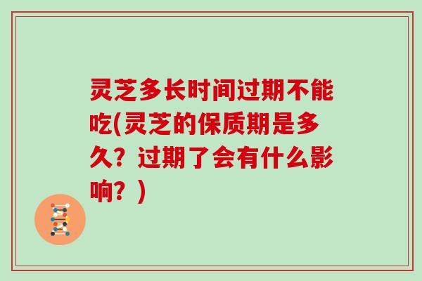 灵芝多长时间过期不能吃(灵芝的保质期是多久?过期了会有什么影响?) 灵芝多长时间过期不能吃(灵芝的保质期是多久?过期了会有什么影响?)