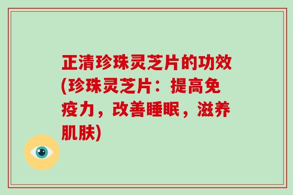 正清珍珠灵芝片的功效(珍珠灵芝片:提高免疫力,改善,滋养) 正清珍珠灵芝片的功效(珍珠灵芝片:提高免疫力,改善,滋养)