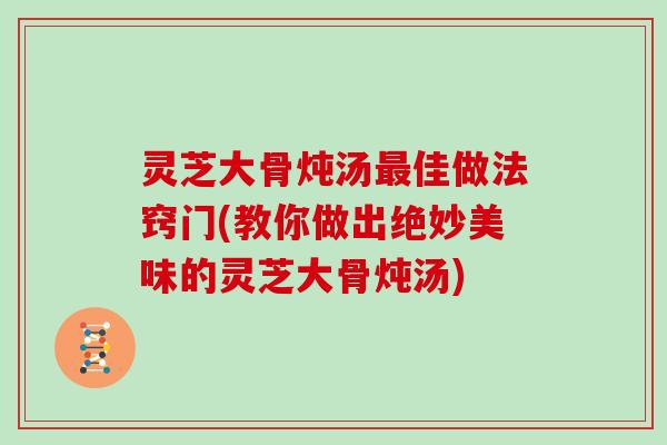灵芝大骨炖汤最佳做法窍门(教你做出绝妙美味的灵芝大骨炖汤)