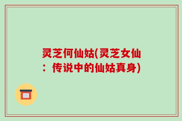 灵芝何仙姑(灵芝女仙:传说中的仙姑真身) 灵芝何仙姑(灵芝女仙:传说中的仙姑真身)