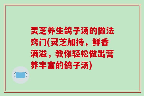 灵芝养生鸽子汤的做法窍门(灵芝加持，鲜香满溢，教你轻松做出营养丰富的鸽子汤)
