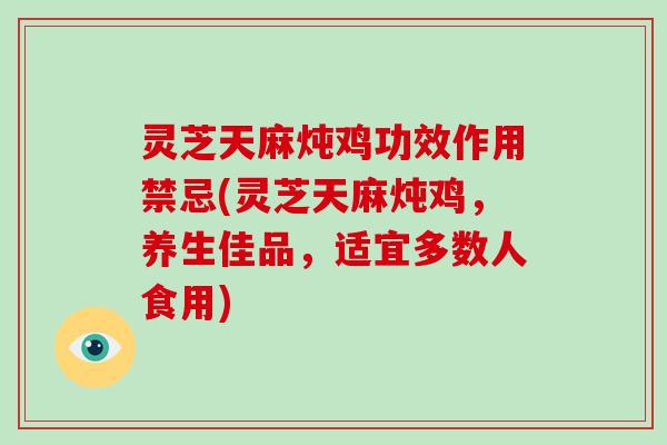 灵芝天麻炖鸡功效作用禁忌(灵芝天麻炖鸡,养生佳品,适宜多数人食用) 灵芝天麻炖鸡功效作用禁忌(灵芝天麻炖鸡,养生佳品,适宜多数人食用)