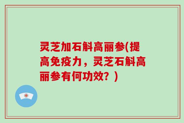 灵芝加石斛高丽参(提高免疫力，灵芝石斛高丽参有何功效？)
