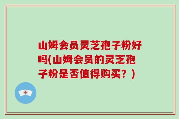 山姆会员灵芝孢子粉好吗(山姆会员的灵芝孢子粉是否值得购买?) 山姆会员灵芝孢子粉好吗(山姆会员的灵芝孢子粉是否值得购买?)