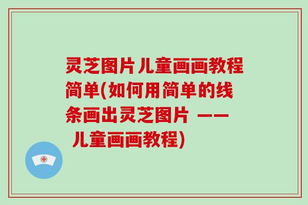 灵芝图片儿童画画教程简单(如何用简单的线条画出灵芝图片 —— 儿童画画教程)